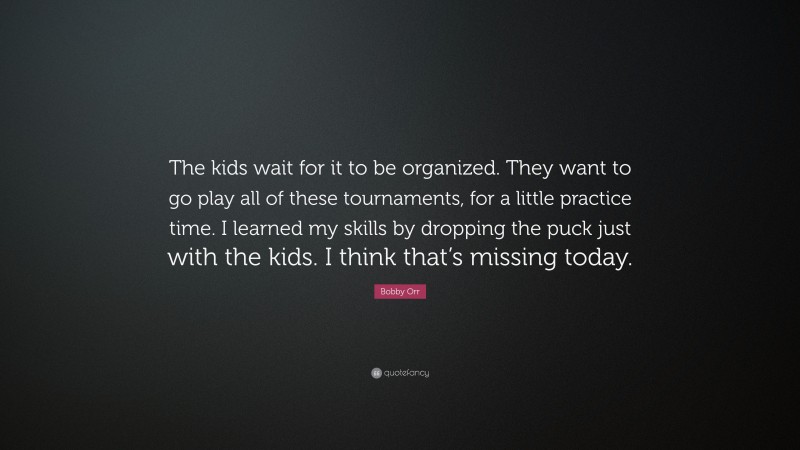 Bobby Orr Quote: “The kids wait for it to be organized. They want to go play all of these tournaments, for a little practice time. I learned my skills by dropping the puck just with the kids. I think that’s missing today.”