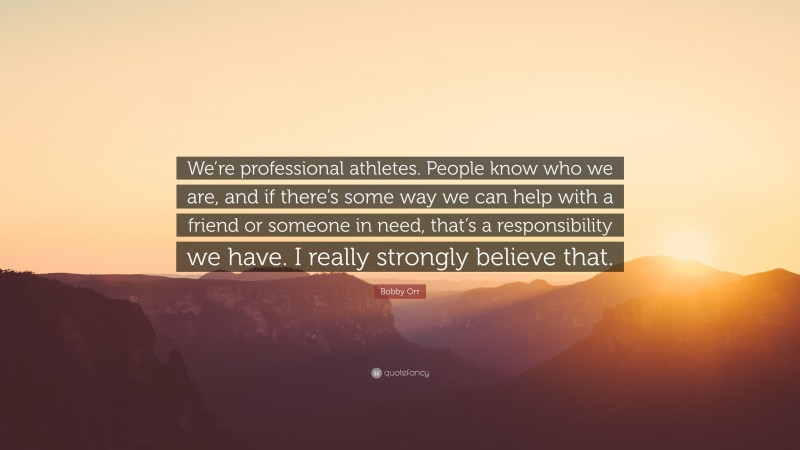 Bobby Orr Quote: “We’re professional athletes. People know who we are, and if there’s some way we can help with a friend or someone in need, that’s a responsibility we have. I really strongly believe that.”