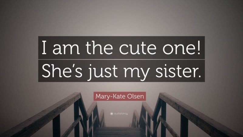 Mary-Kate Olsen Quote: “I am the cute one! She’s just my sister.”