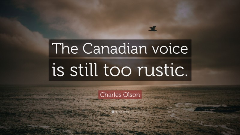 Charles Olson Quote: “The Canadian voice is still too rustic.”
