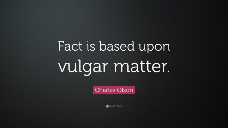 Charles Olson Quote: “Fact is based upon vulgar matter.”