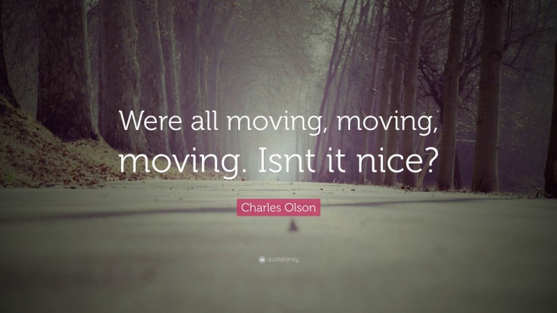 Charles Olson Quote: “Were all moving, moving, moving. Isnt it nice?”
