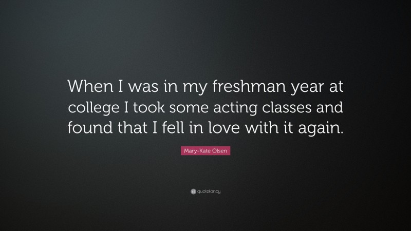 Mary-Kate Olsen Quote: “When I was in my freshman year at college I took some acting classes and found that I fell in love with it again.”