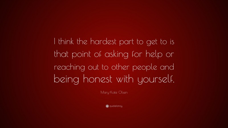 Mary-Kate Olsen Quote: “I think the hardest part to get to is that point of asking for help or reaching out to other people and being honest with yourself.”