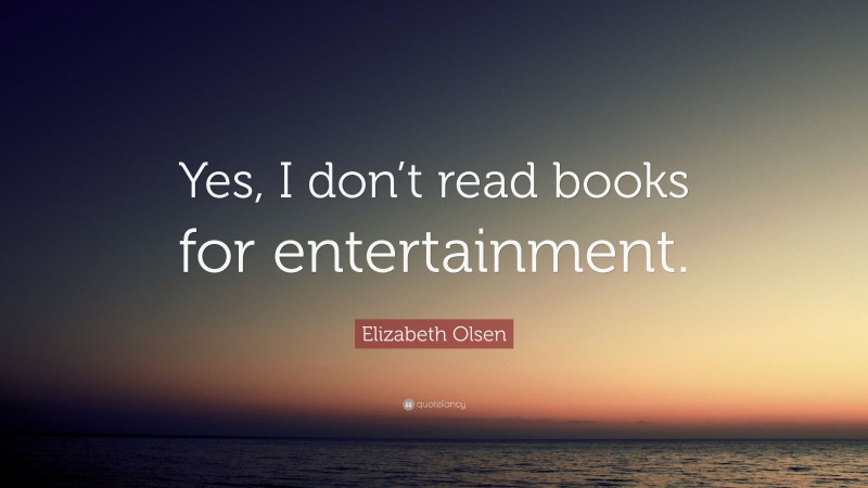 Elizabeth Olsen Quote: “Yes, I don’t read books for entertainment.”