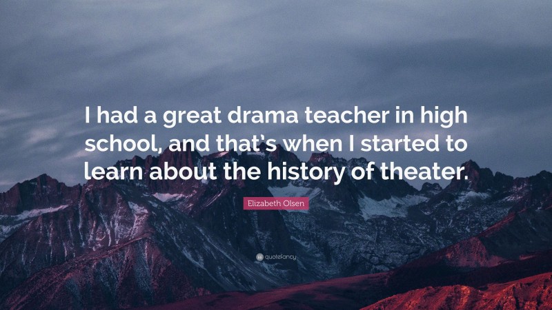 Elizabeth Olsen Quote: “I had a great drama teacher in high school, and that’s when I started to learn about the history of theater.”