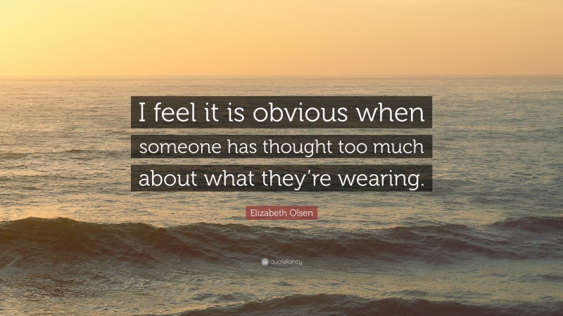 Elizabeth Olsen Quote: “I feel it is obvious when someone has thought too much about what they’re wearing.”