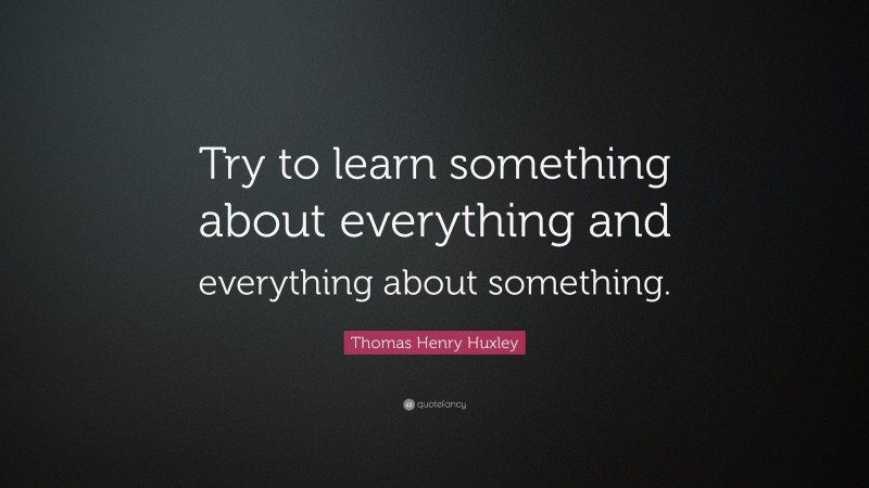 Thomas Henry Huxley Quote: “Try to learn something about everything and ...