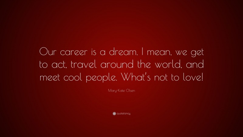 Mary-Kate Olsen Quote: “Our career is a dream. I mean, we get to act, travel around the world, and meet cool people. What’s not to love!”