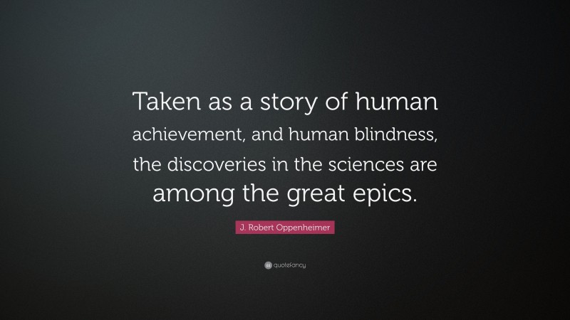 J. Robert Oppenheimer Quote: “Taken as a story of human achievement, and human blindness, the discoveries in the sciences are among the great epics.”