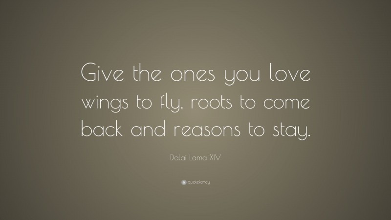 Dalai Lama XIV Quote: “Give the ones you love wings to fly, roots to come back and reasons to stay.”