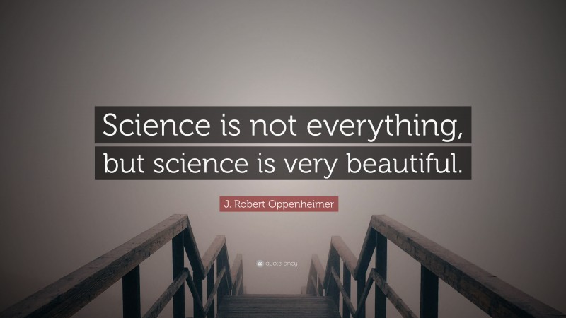 J. Robert Oppenheimer Quote: “Science is not everything, but science is very beautiful.”