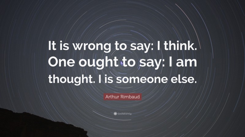 Arthur Rimbaud Quote: “It is wrong to say: I think. One ought to say: I am thought. I is someone else.”