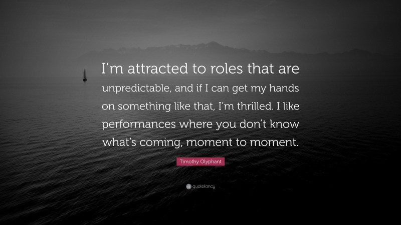 Timothy Olyphant Quote: “I’m attracted to roles that are unpredictable, and if I can get my hands on something like that, I’m thrilled. I like performances where you don’t know what’s coming, moment to moment.”