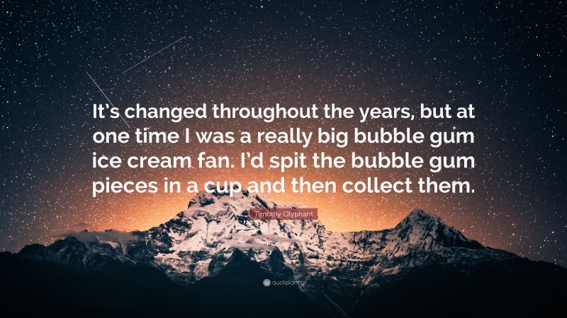 Timothy Olyphant Quote: “It’s changed throughout the years, but at one time I was a really big bubble gum ice cream fan. I’d spit the bubble gum pieces in a cup and then collect them.”
