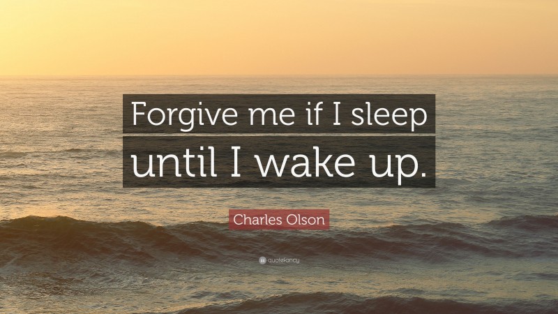Charles Olson Quote: “Forgive me if I sleep until I wake up.”