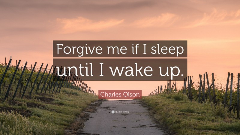 Charles Olson Quote: “Forgive me if I sleep until I wake up.”