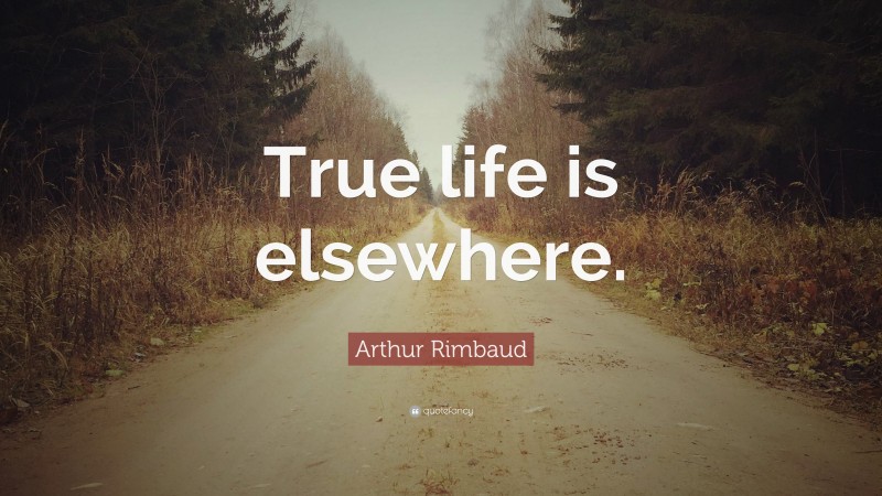 Arthur Rimbaud Quote: “True life is elsewhere.”