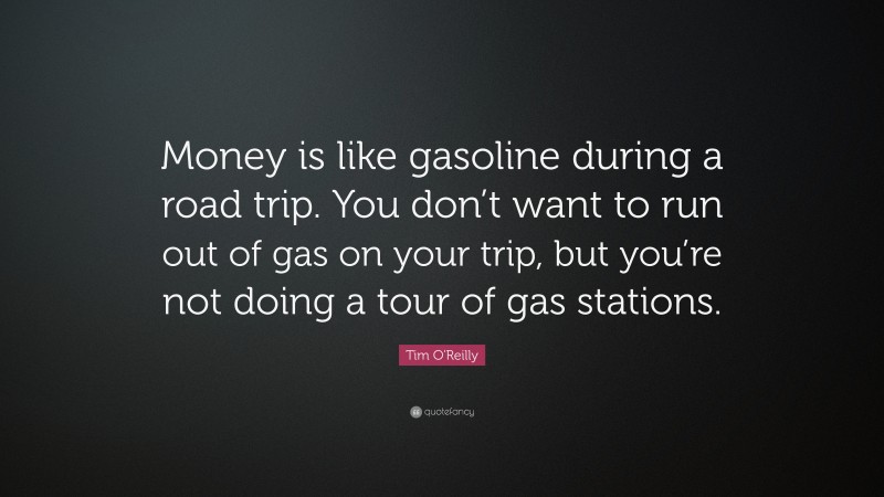 Tim O'Reilly Quote: “Money is like gasoline during a road trip. You don’t want to run out of gas on your trip, but you’re not doing a tour of gas stations.”