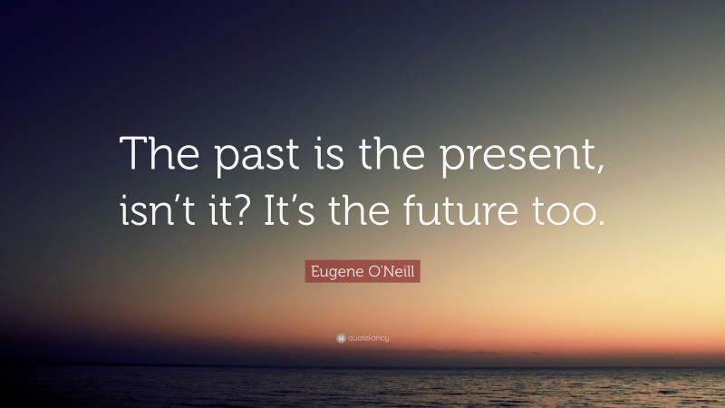 Eugene O'Neill Quote: “The past is the present, isn’t it? It’s the future too.”