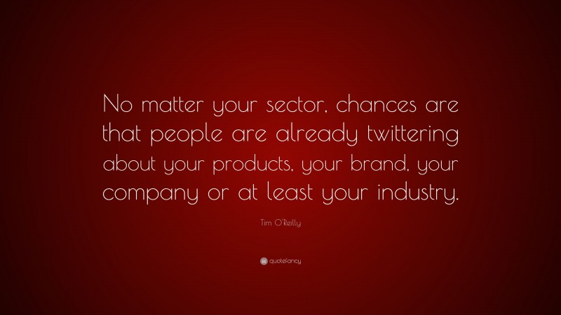 Tim O'Reilly Quote: “No matter your sector, chances are that people are already twittering about your products, your brand, your company or at least your industry.”