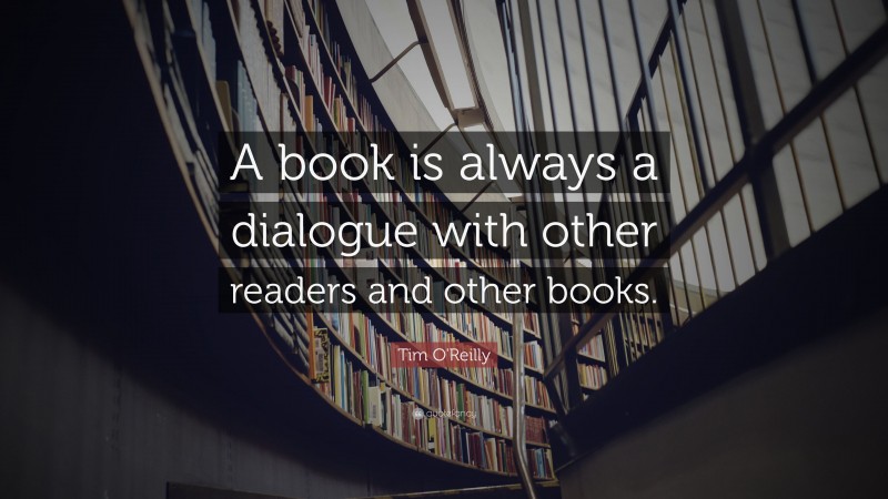Tim O'Reilly Quote: “A book is always a dialogue with other readers and other books.”