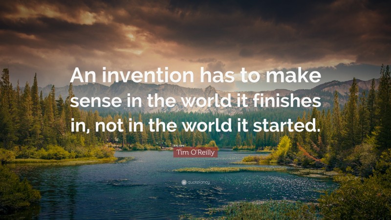 Tim O'Reilly Quote: “An invention has to make sense in the world it finishes in, not in the world it started.”