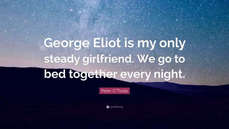 Peter O'Toole Quote: “George Eliot is my only steady girlfriend. We go to bed together every night.”