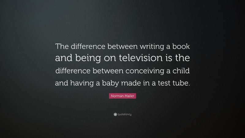 Norman Mailer Quote: “The difference between writing a book and being on television is the difference between conceiving a child and having a baby made in a test tube.”
