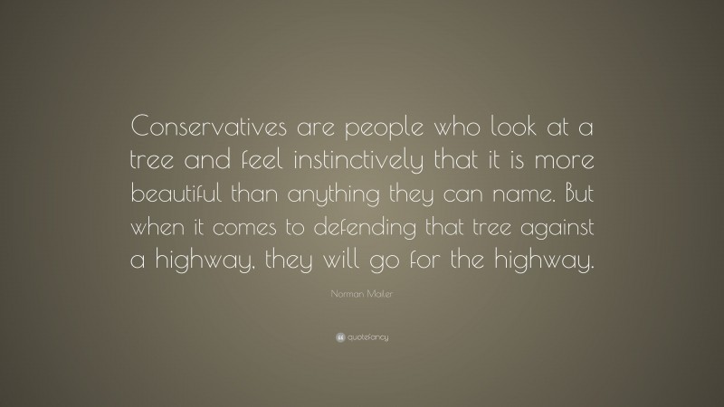Norman Mailer Quote: “Conservatives are people who look at a tree and feel instinctively that it is more beautiful than anything they can name. But when it comes to defending that tree against a highway, they will go for the highway.”