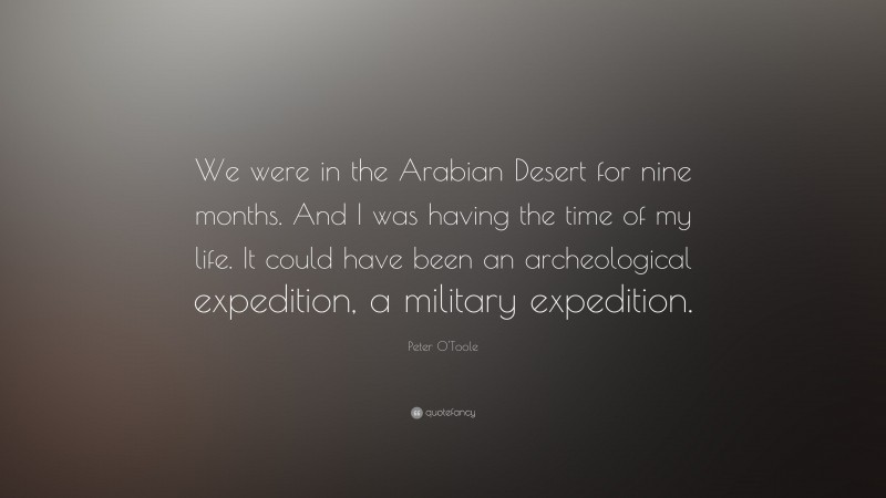 Peter O'Toole Quote: “We were in the Arabian Desert for nine months. And I was having the time of my life. It could have been an archeological expedition, a military expedition.”