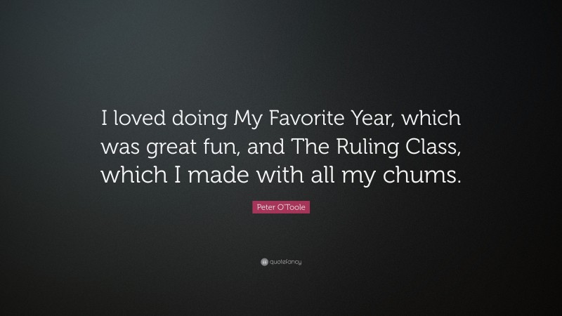 Peter O'Toole Quote: “I loved doing My Favorite Year, which was great fun, and The Ruling Class, which I made with all my chums.”
