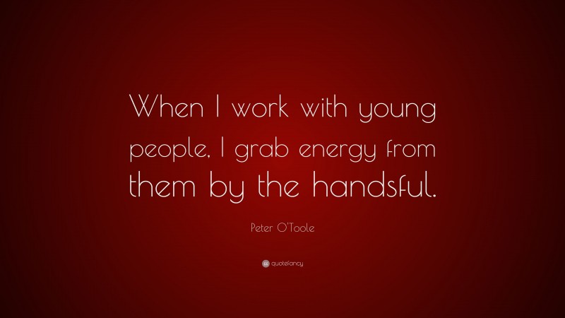 Peter O'Toole Quote: “When I work with young people, I grab energy from them by the handsful.”
