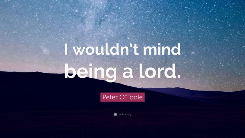 Peter O'Toole Quote: “I wouldn’t mind being a lord.”