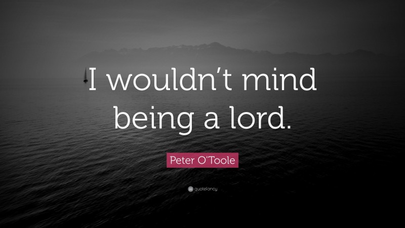 Peter O'Toole Quote: “I wouldn’t mind being a lord.”
