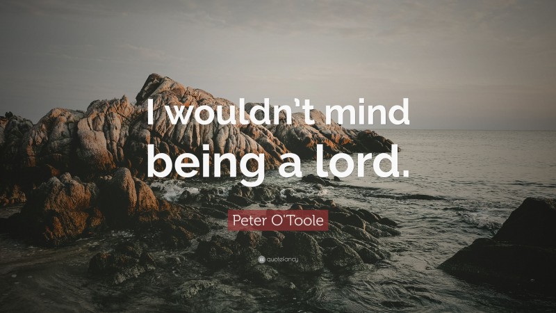 Peter O'Toole Quote: “I wouldn’t mind being a lord.”