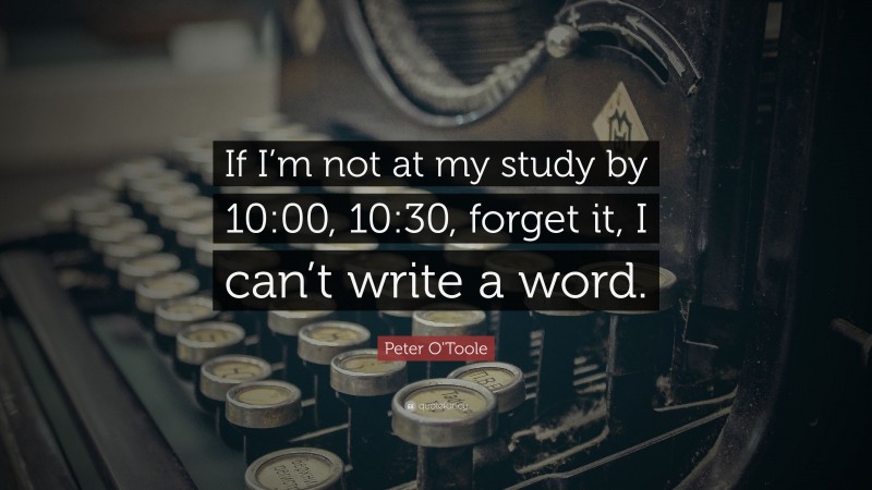 Peter O'Toole Quote: “If I’m not at my study by 10:00, 10:30, forget it, I can’t write a word.”