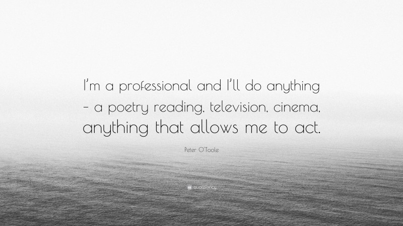 Peter O'Toole Quote: “I’m a professional and I’ll do anything – a poetry reading, television, cinema, anything that allows me to act.”