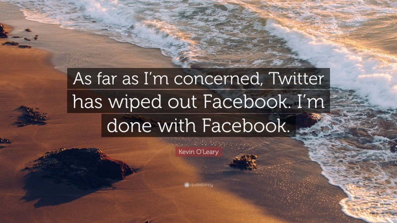 Kevin O'Leary Quote: “As far as I’m concerned, Twitter has wiped out Facebook. I’m done with Facebook.”