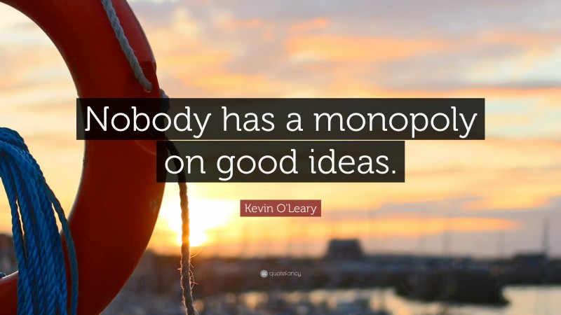 Kevin O'Leary Quote: “Nobody has a monopoly on good ideas.”