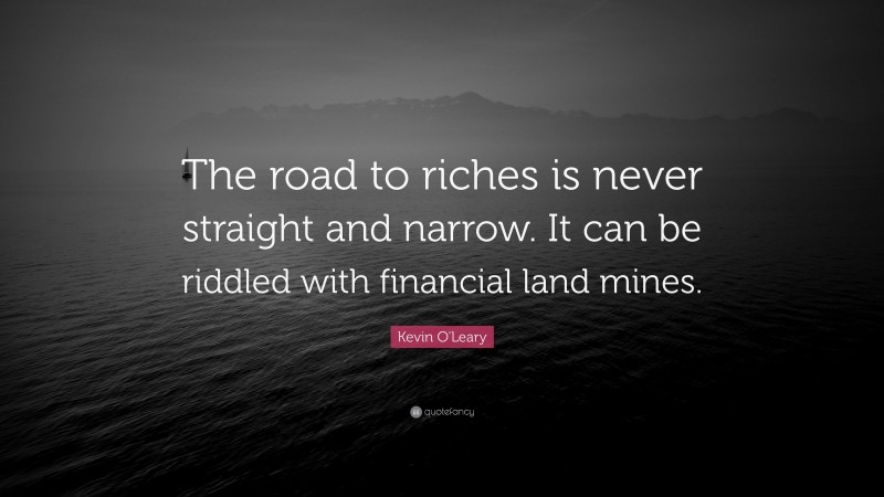 Kevin O'Leary Quote: “The road to riches is never straight and narrow. It can be riddled with financial land mines.”