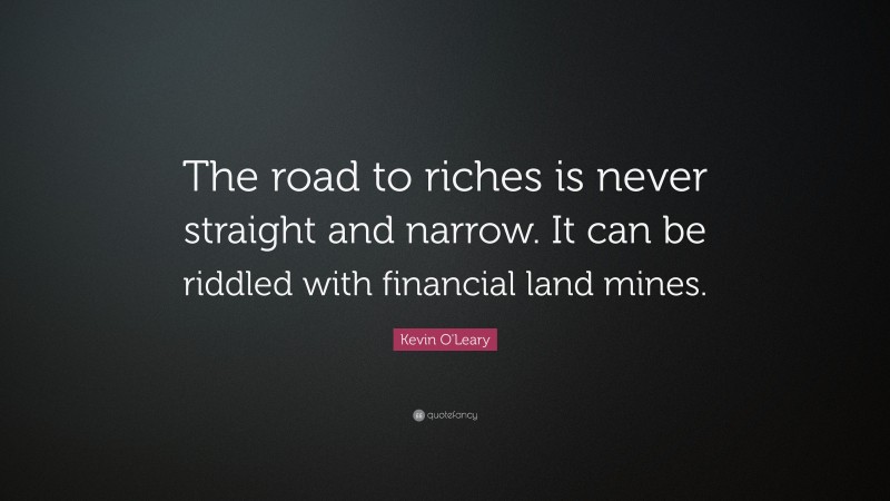 Kevin O'Leary Quote: “The road to riches is never straight and narrow. It can be riddled with financial land mines.”