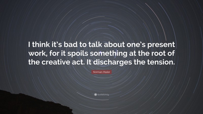 Norman Mailer Quote: “I think it’s bad to talk about one’s present work, for it spoils something at the root of the creative act. It discharges the tension.”