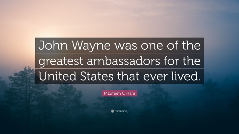 Maureen O'Hara Quote: “John Wayne was one of the greatest ambassadors for the United States that ever lived.”