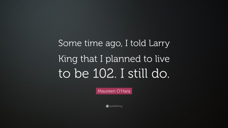 Maureen O'Hara Quote: “Some time ago, I told Larry King that I planned to live to be 102. I still do.”