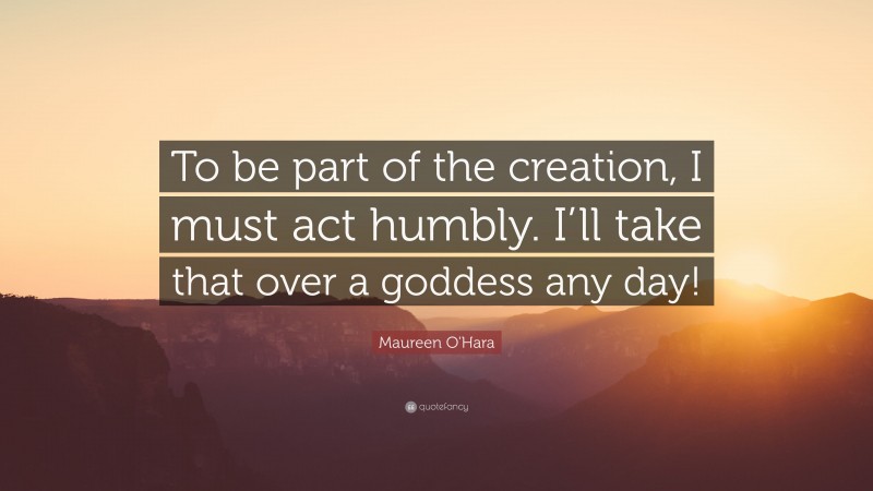 Maureen O'Hara Quote: “To be part of the creation, I must act humbly. I’ll take that over a goddess any day!”