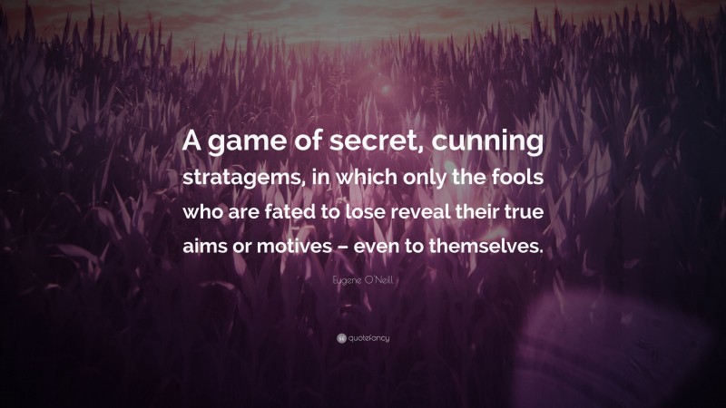 Eugene O'Neill Quote: “A game of secret, cunning stratagems, in which only the fools who are fated to lose reveal their true aims or motives – even to themselves.”