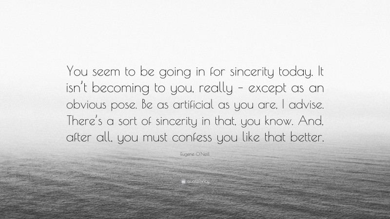 Eugene O'Neill Quote: “You seem to be going in for sincerity today. It isn’t becoming to you, really – except as an obvious pose. Be as artificial as you are, I advise. There’s a sort of sincerity in that, you know. And, after all, you must confess you like that better.”