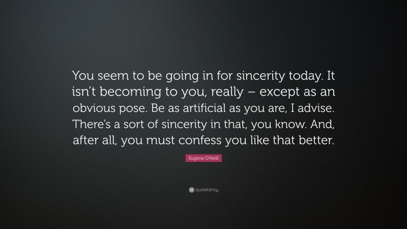 Eugene O'Neill Quote: “You seem to be going in for sincerity today. It isn’t becoming to you, really – except as an obvious pose. Be as artificial as you are, I advise. There’s a sort of sincerity in that, you know. And, after all, you must confess you like that better.”