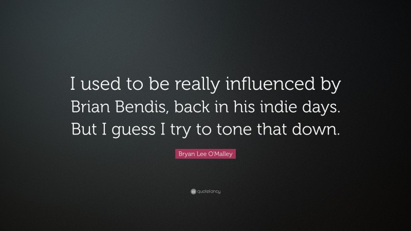Bryan Lee O'Malley Quote: “I used to be really influenced by Brian Bendis, back in his indie days. But I guess I try to tone that down.”